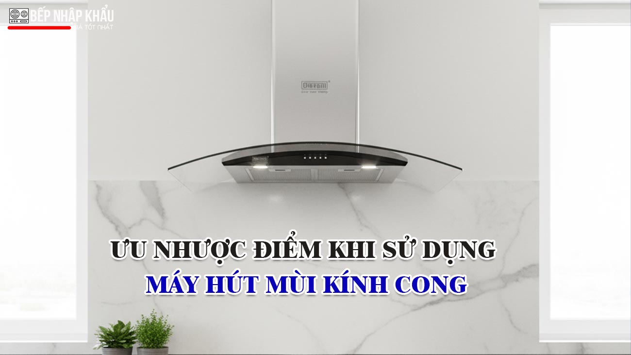 Ưu nhược điểm khi sử dụng máy hút mùi kính cong